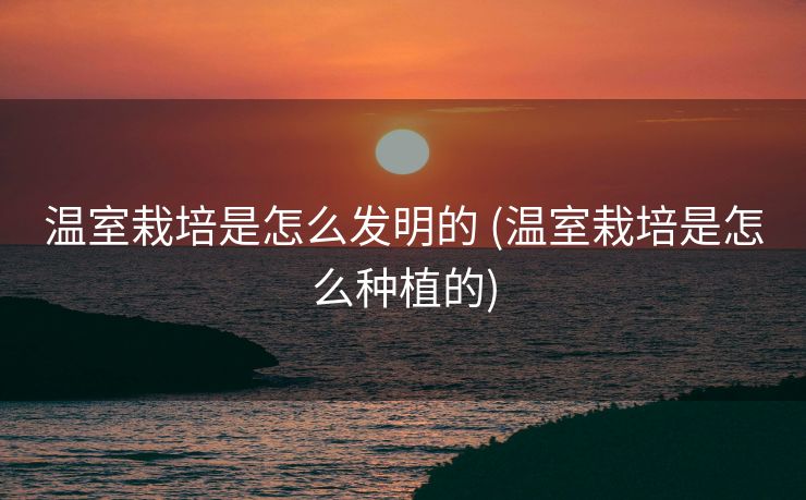 温室栽培是怎么发明的 (温室栽培是怎么种植的)
