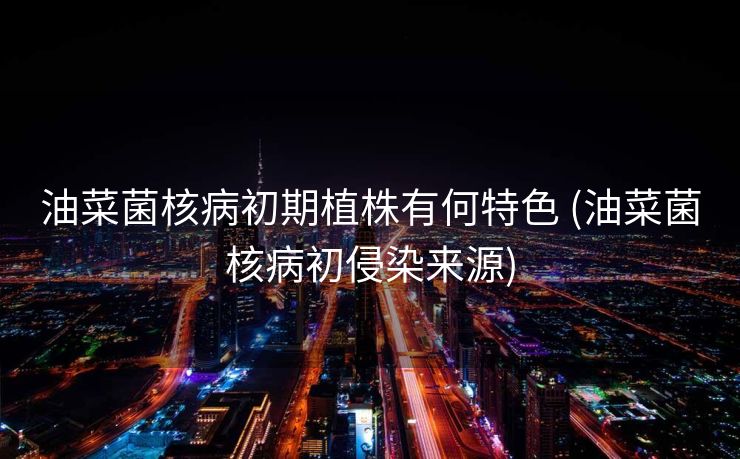 油菜菌核病初期植株有何特色 (油菜菌核病初侵染来源)