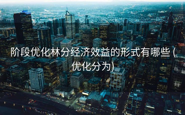 阶段优化林分经济效益的形式有哪些 (优化分为)