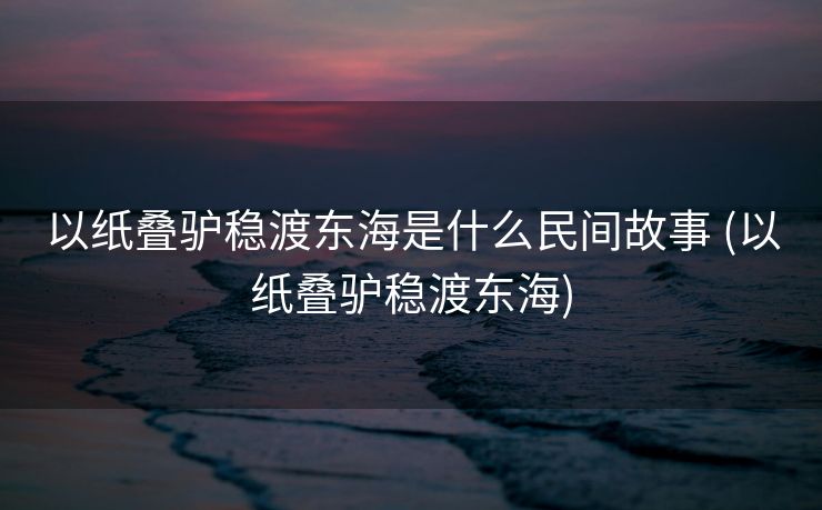 以纸叠驴稳渡东海是什么民间故事 (以纸叠驴稳渡东海)