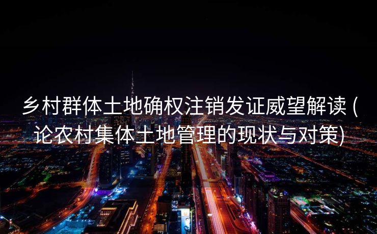 乡村群体土地确权注销发证威望解读 (论农村集体土地管理的现状与对策)