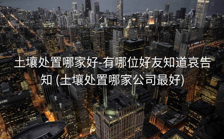 土壤处置哪家好-有哪位好友知道哀告知 (土壤处置哪家公司最好)