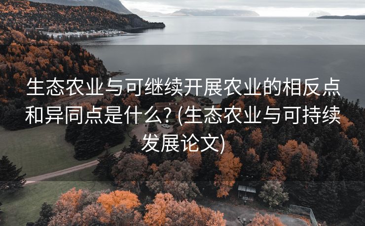 生态农业与可继续开展农业的相反点和异同点是什么? (生态农业与可持续发展论文)