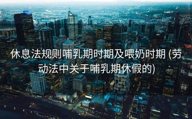 休息法规则哺乳期时期及喂奶时期 (劳动法中关于哺乳期休假的)