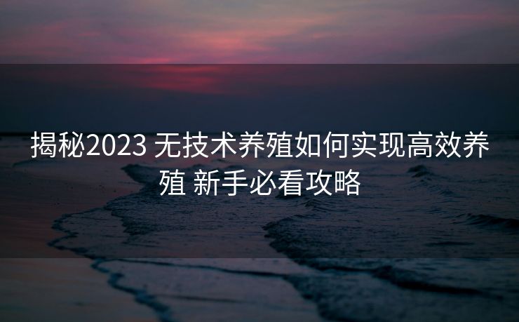 揭秘2023 无技术养殖如何实现高效养殖 新手必看攻略