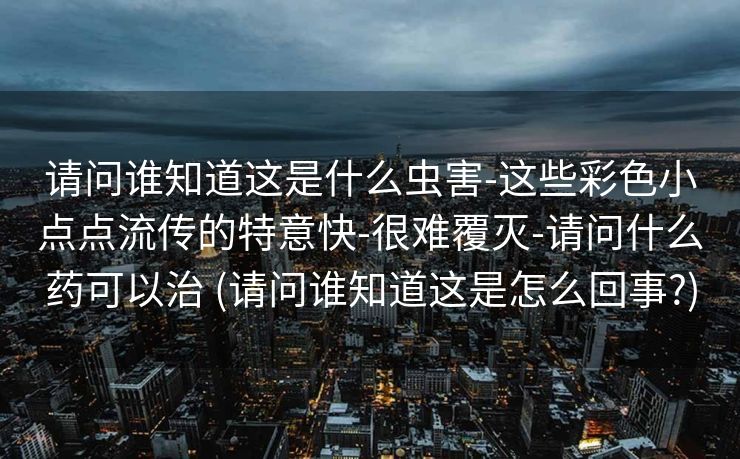 请问谁知道这是什么虫害-这些彩色小点点流传的特意快-很难覆灭-请问什么药可以治 (请问谁知道这是怎么回事?)