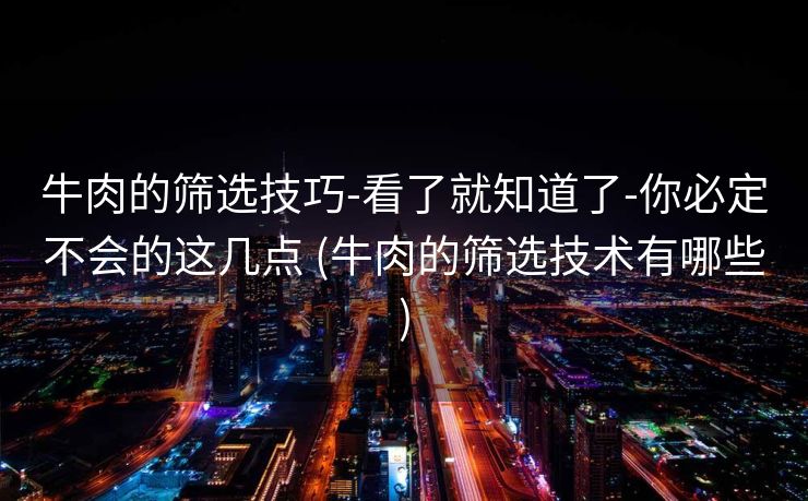 牛肉的筛选技巧-看了就知道了-你必定不会的这几点 (牛肉的筛选技术有哪些)