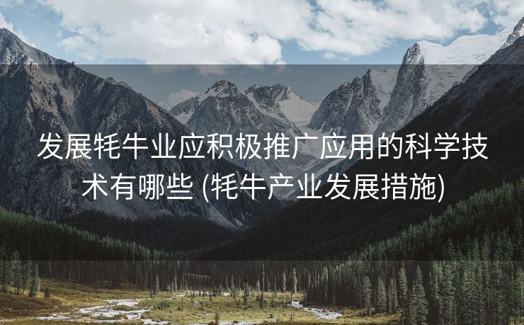 发展牦牛业应积极推广应用的科学技术有哪些 (牦牛产业发展措施)