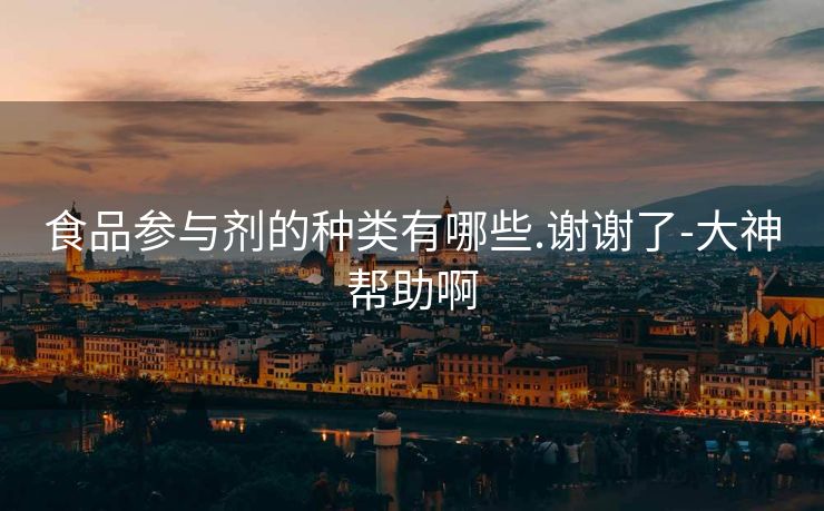 食品参与剂的种类有哪些.谢谢了-大神帮助啊