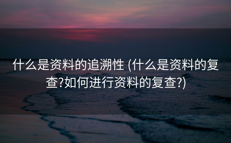 什么是资料的追溯性 (什么是资料的复查?如何进行资料的复查?)