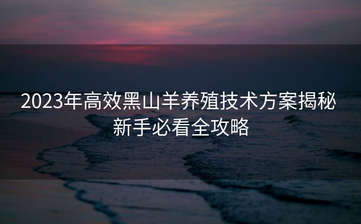 2023年高效黑山羊养殖技术方案揭秘 新手必看全攻略