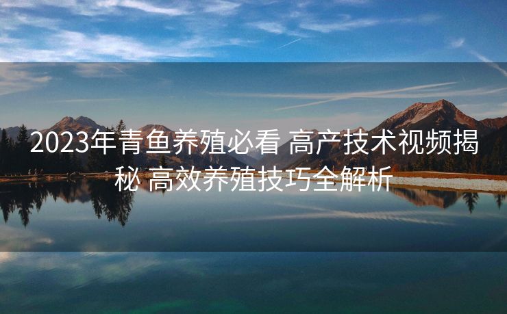 2023年青鱼养殖必看 高产技术视频揭秘 高效养殖技巧全解析