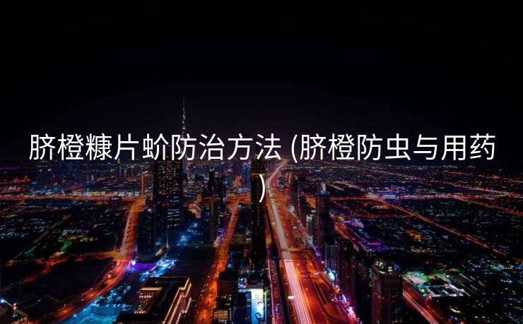 脐橙糠片蚧防治方法 (脐橙防虫与用药)