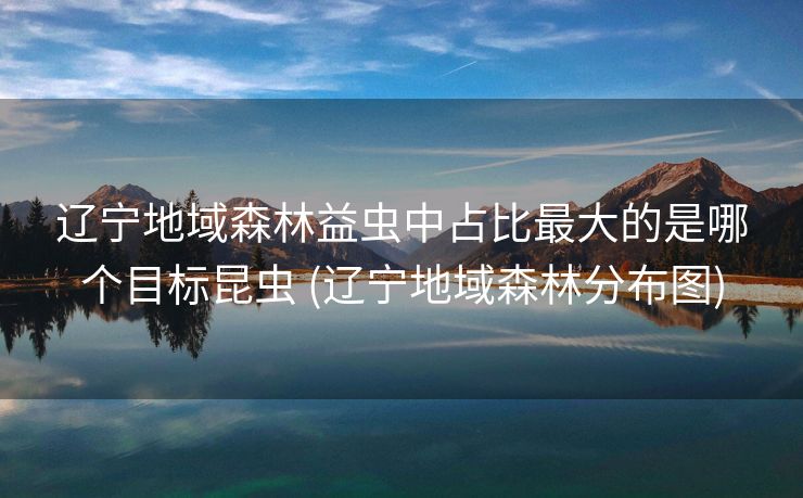 辽宁地域森林益虫中占比最大的是哪个目标昆虫 (辽宁地域森林分布图)