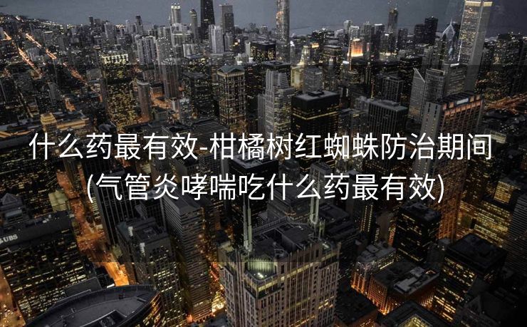 什么药最有效-柑橘树红蜘蛛防治期间 (气管炎哮喘吃什么药最有效)