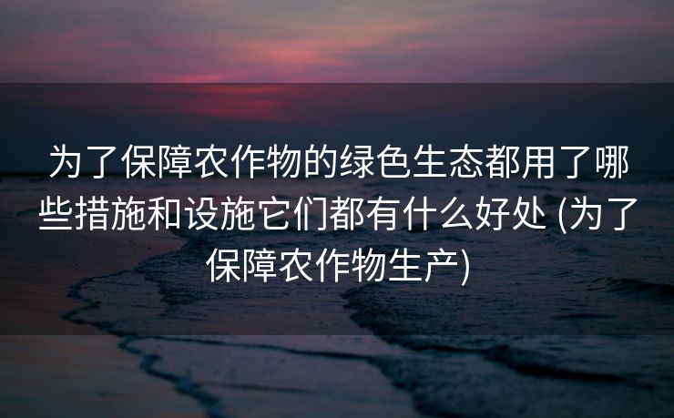 为了保障农作物的绿色生态都用了哪些措施和设施它们都有什么好处 (为了保障农作物生产)
