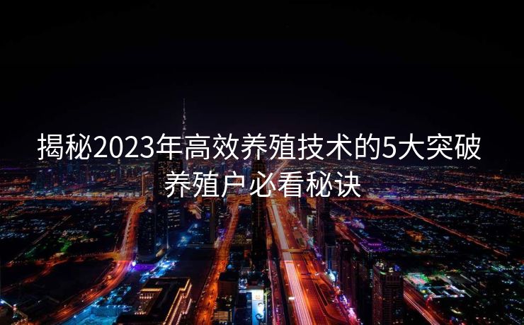 揭秘2023年高效养殖技术的5大突破 养殖户必看秘诀