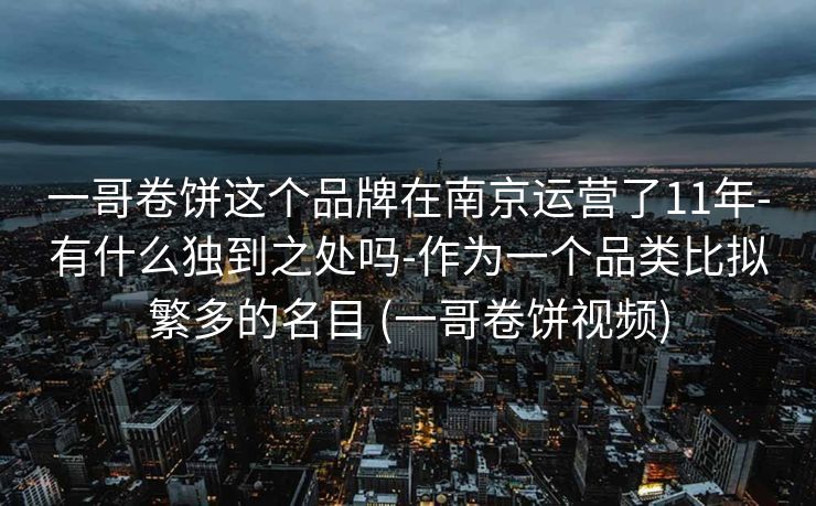 一哥卷饼这个品牌在南京运营了11年-有什么独到之处吗-作为一个品类比拟繁多的名目 (一哥卷饼视频)