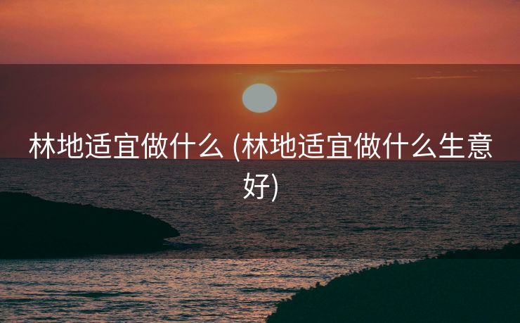 林地适宜做什么 (林地适宜做什么生意好)