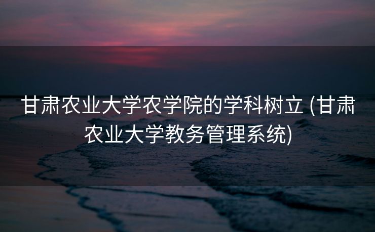 甘肃农业大学农学院的学科树立 (甘肃农业大学教务管理系统)