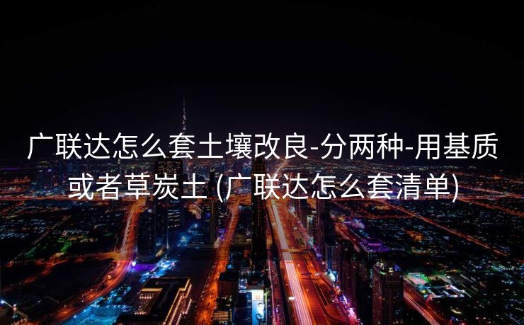 广联达怎么套土壤改良-分两种-用基质或者草炭土 (广联达怎么套清单)
