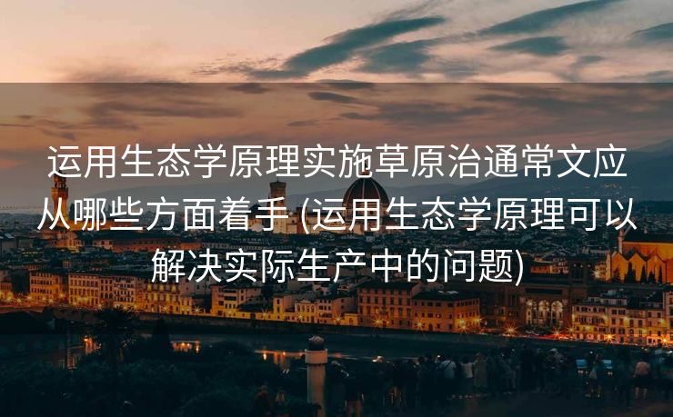 运用生态学原理实施草原治通常文应从哪些方面着手 (运用生态学原理可以解决实际生产中的问题)