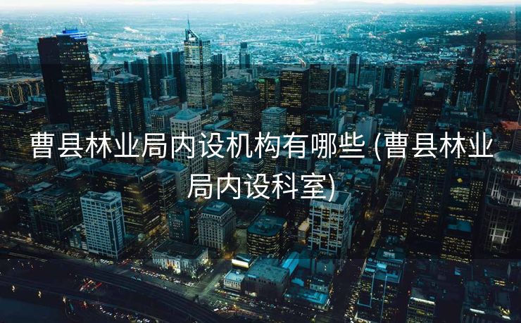 曹县林业局内设机构有哪些 (曹县林业局内设科室)