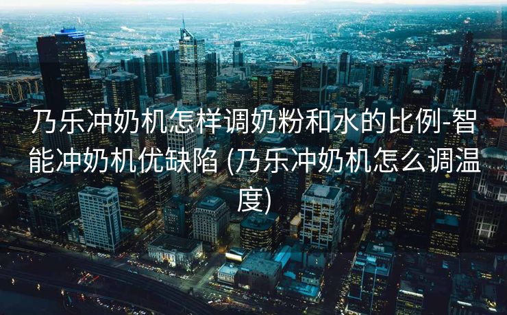 乃乐冲奶机怎样调奶粉和水的比例-智能冲奶机优缺陷 (乃乐冲奶机怎么调温度)