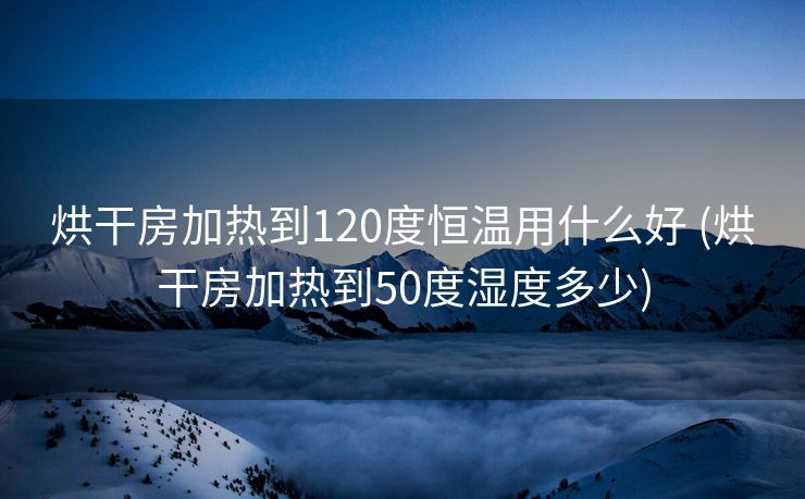 烘干房加热到120度恒温用什么好 (烘干房加热到50度湿度多少)