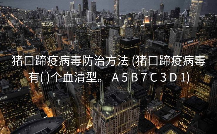 猪口蹄疫病毒防治方法 (猪口蹄疫病毒有( )个血清型。 A 5 B 7 C 3 D 1)