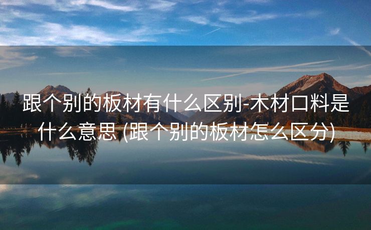 跟个别的板材有什么区别-木材口料是什么意思 (跟个别的板材怎么区分)