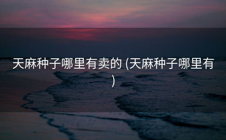 天麻种子哪里有卖的 (天麻种子哪里有)