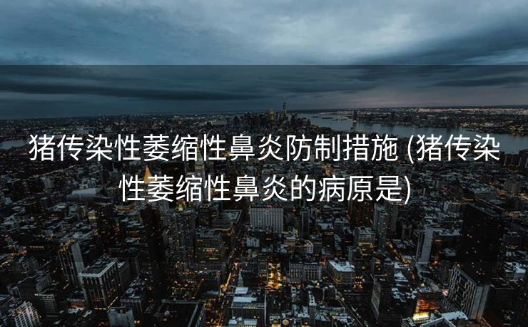 猪传染性萎缩性鼻炎防制措施 (猪传染性萎缩性鼻炎的病原是)