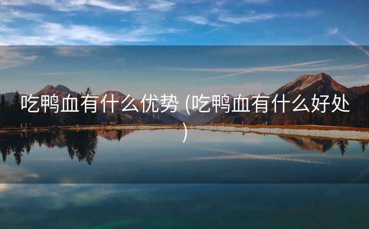 吃鸭血有什么优势 (吃鸭血有什么好处)