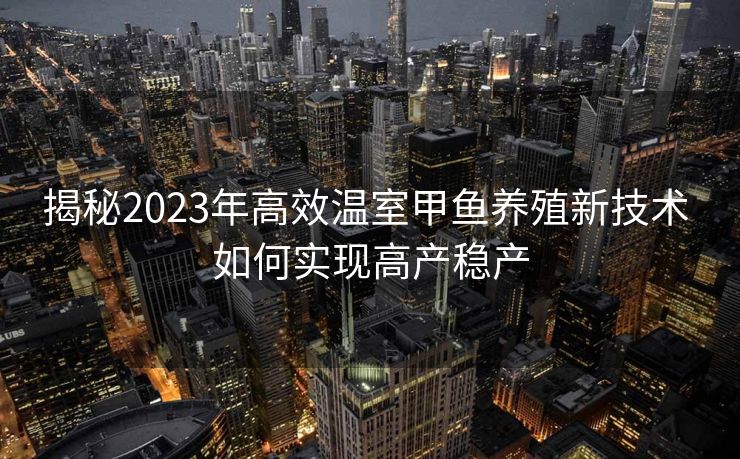 揭秘2023年高效温室甲鱼养殖新技术 如何实现高产稳产 揭秘2023年高效温室甲鱼养殖新技术 如何实现高产稳产