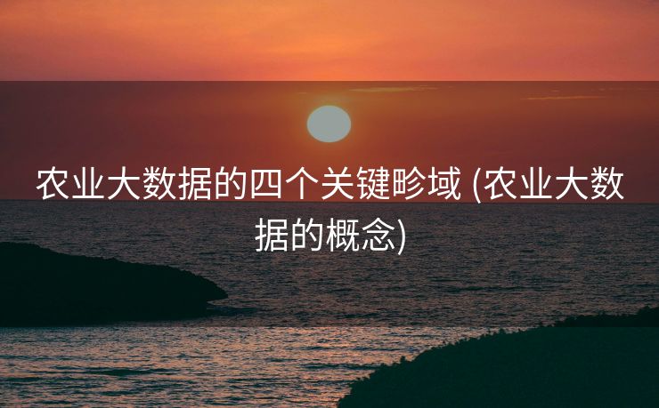农业大数据的四个关键畛域 (农业大数据的概念)