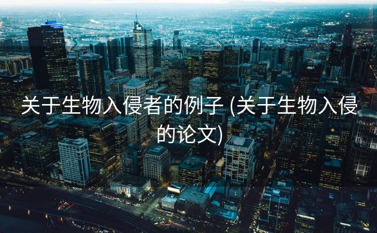 关于生物入侵者的例子 (关于生物入侵的论文)