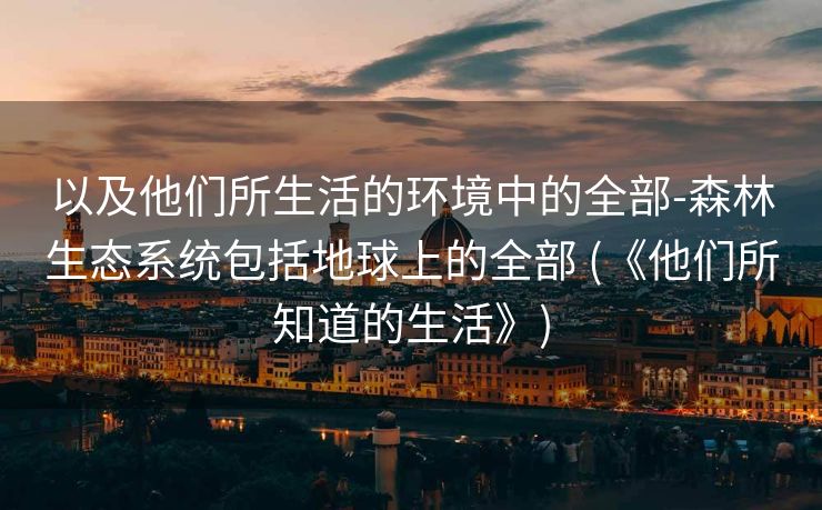 以及他们所生活的环境中的全部-森林生态系统包括地球上的全部 (《他们所知道的生活》)