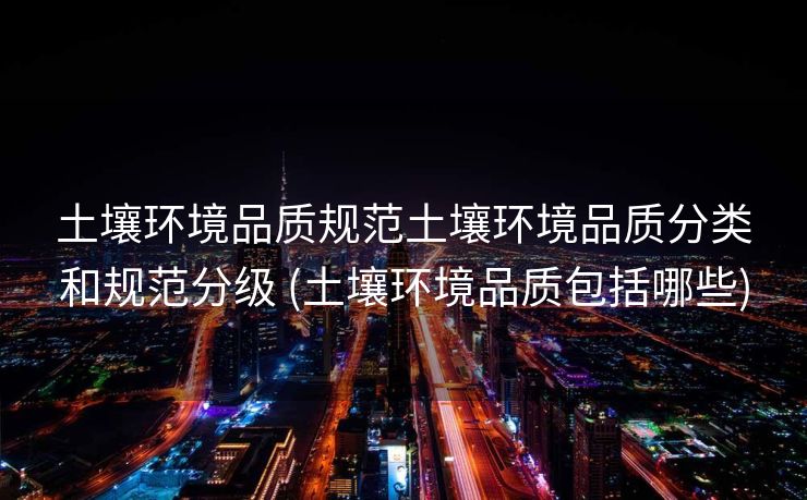 土壤环境品质规范土壤环境品质分类和规范分级 (土壤环境品质包括哪些)