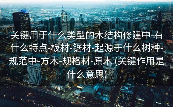 关键用于什么类型的木结构修建中-有什么特点-板材-锯材-起源于什么树种-规范中-方木-规格材-原木 (关键作用是什么意思)