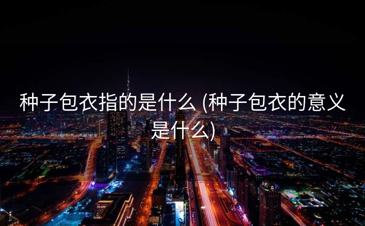 种子包衣指的是什么 (种子包衣的意义是什么)