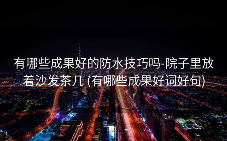 有哪些成果好的防水技巧吗-院子里放着沙发茶几 (有哪些成果好词好句)