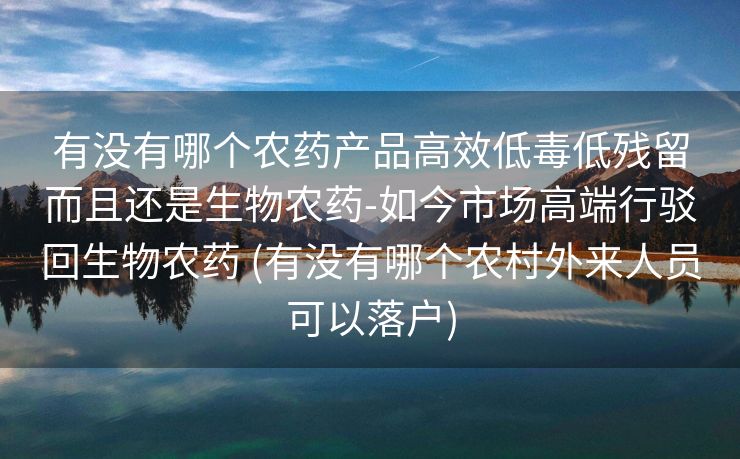 有没有哪个农药产品高效低毒低残留而且还是生物农药-如今市场高端行驳回生物农药 (有没有哪个农村外来人员可以落户)