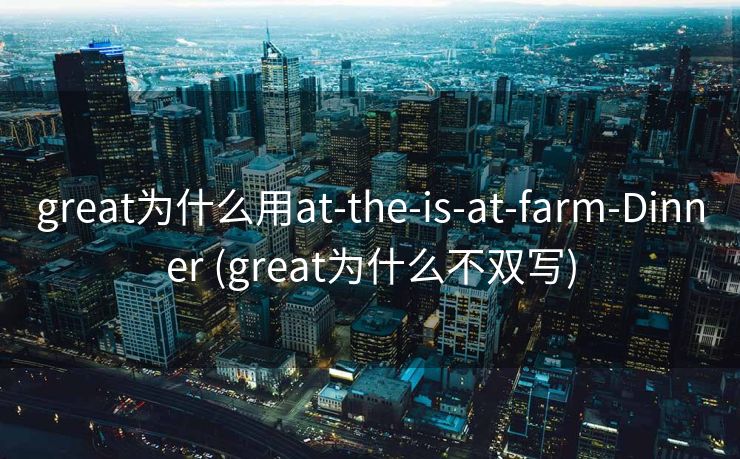 great为什么用at-the-is-at-farm-Dinner (great为什么不双写)