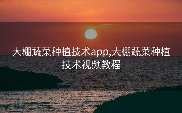 大棚蔬菜种植技术app,大棚蔬菜种植技术视频教程