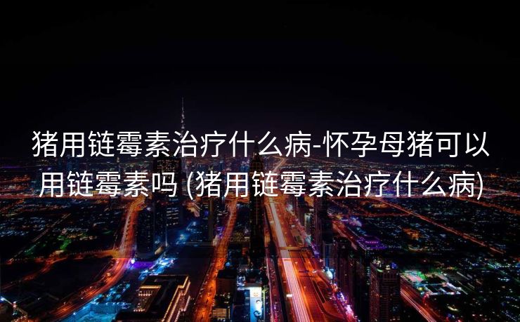 猪用链霉素治疗什么病-怀孕母猪可以用链霉素吗 (猪用链霉素治疗什么病)