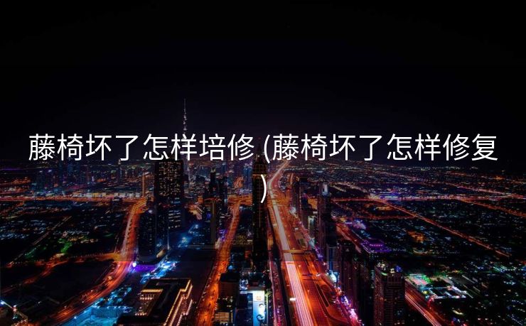 藤椅坏了怎样培修 (藤椅坏了怎样修复)