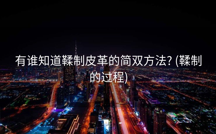 有谁知道鞣制皮革的简双方法? (鞣制的过程)