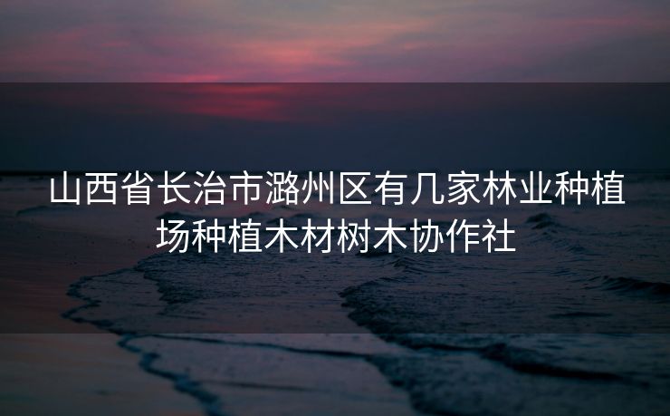 山西省长治市潞州区有几家林业种植场种植木材树木协作社