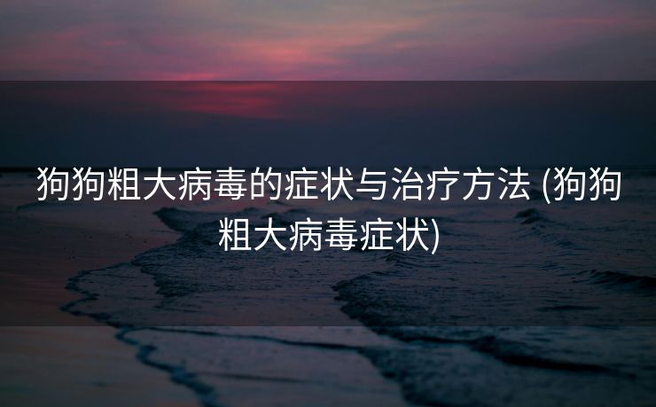 狗狗粗大病毒的症状与治疗方法 (狗狗粗大病毒症状)